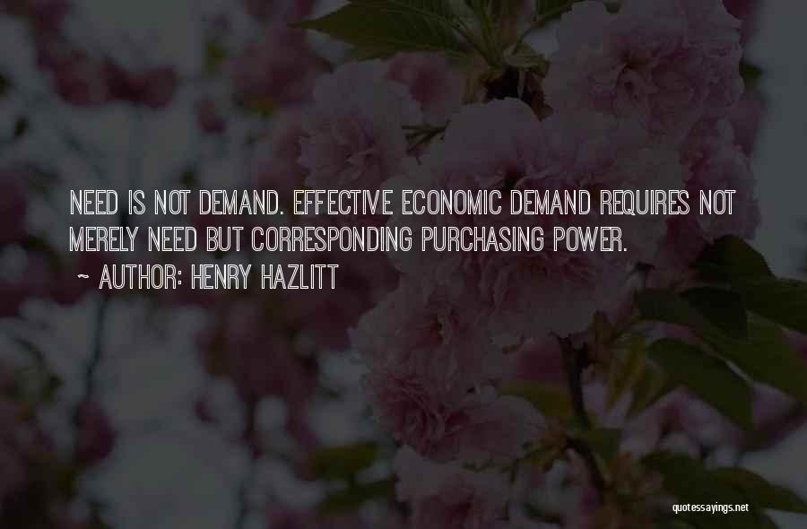 Henry Hazlitt Quotes: Need Is Not Demand. Effective Economic Demand Requires Not Merely Need But Corresponding Purchasing Power.