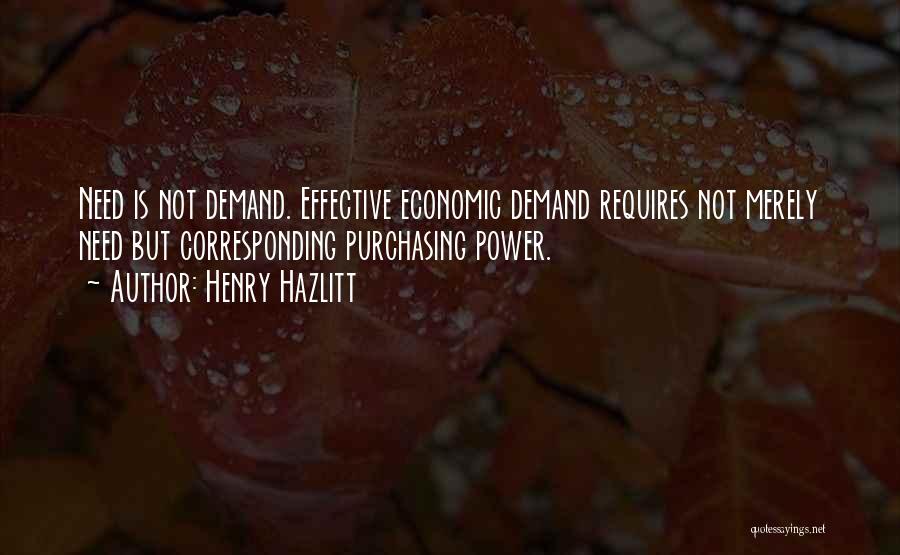 Henry Hazlitt Quotes: Need Is Not Demand. Effective Economic Demand Requires Not Merely Need But Corresponding Purchasing Power.