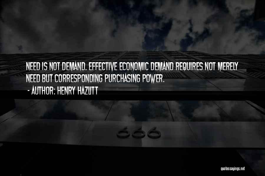 Henry Hazlitt Quotes: Need Is Not Demand. Effective Economic Demand Requires Not Merely Need But Corresponding Purchasing Power.