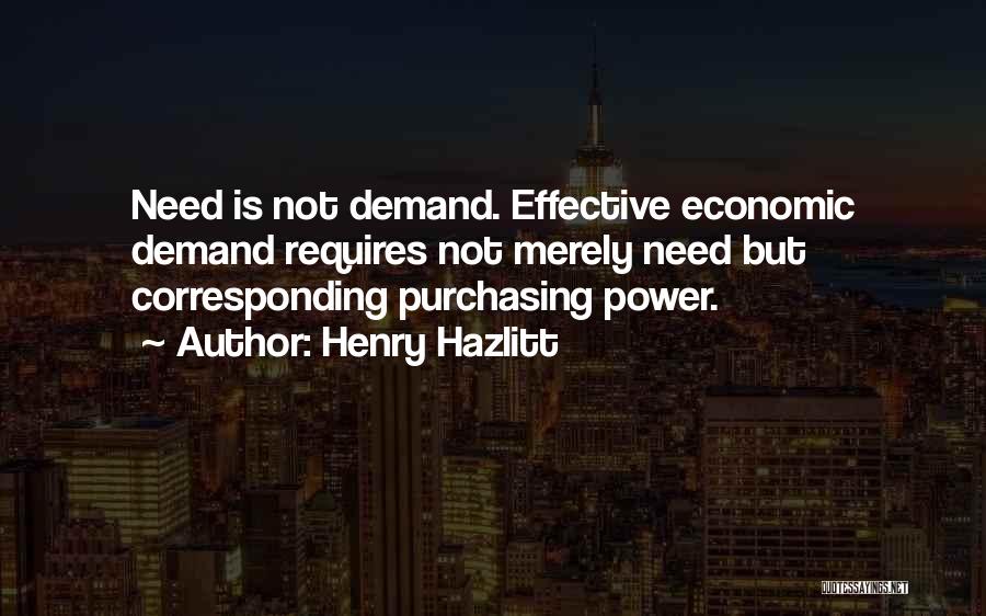 Henry Hazlitt Quotes: Need Is Not Demand. Effective Economic Demand Requires Not Merely Need But Corresponding Purchasing Power.