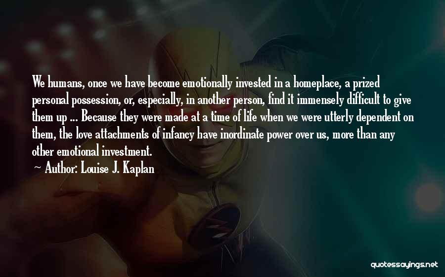 Louise J. Kaplan Quotes: We Humans, Once We Have Become Emotionally Invested In A Homeplace, A Prized Personal Possession, Or, Especially, In Another Person,