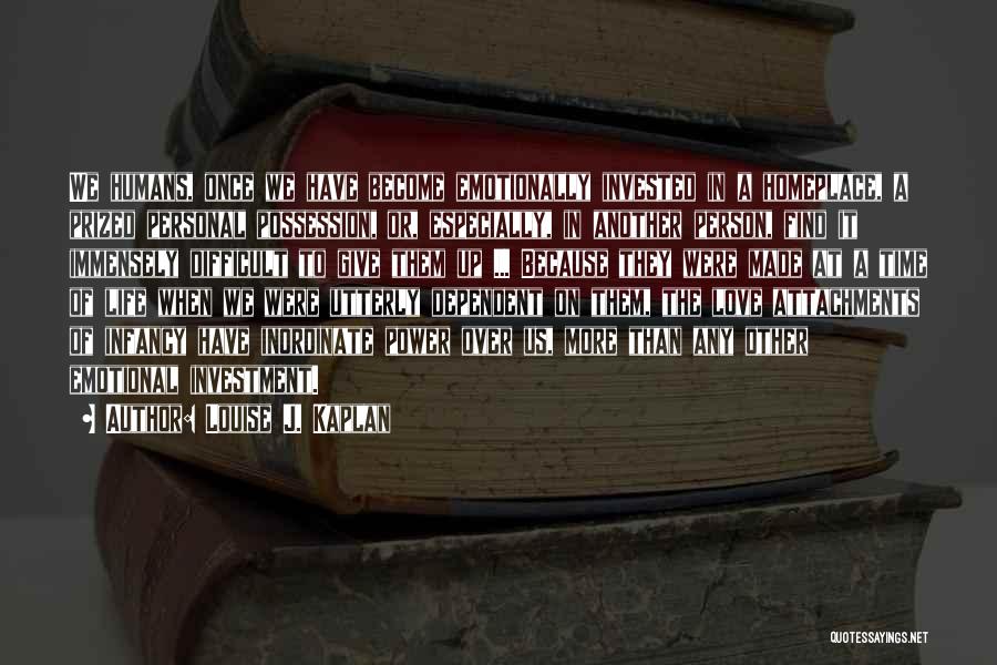 Louise J. Kaplan Quotes: We Humans, Once We Have Become Emotionally Invested In A Homeplace, A Prized Personal Possession, Or, Especially, In Another Person,