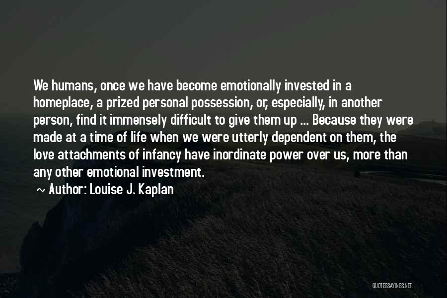 Louise J. Kaplan Quotes: We Humans, Once We Have Become Emotionally Invested In A Homeplace, A Prized Personal Possession, Or, Especially, In Another Person,