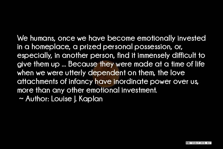 Louise J. Kaplan Quotes: We Humans, Once We Have Become Emotionally Invested In A Homeplace, A Prized Personal Possession, Or, Especially, In Another Person,