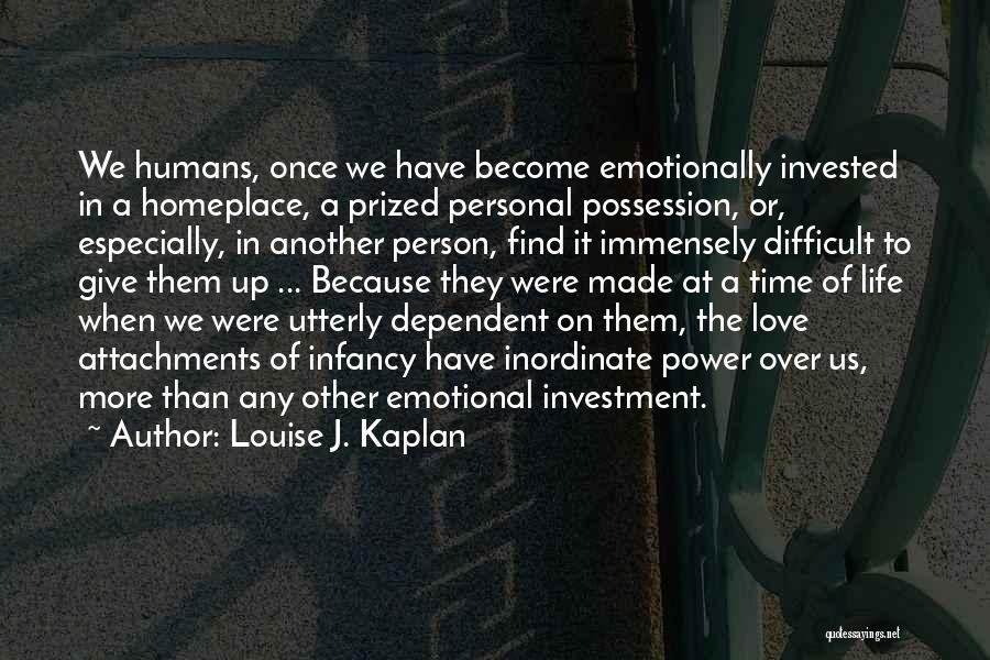 Louise J. Kaplan Quotes: We Humans, Once We Have Become Emotionally Invested In A Homeplace, A Prized Personal Possession, Or, Especially, In Another Person,