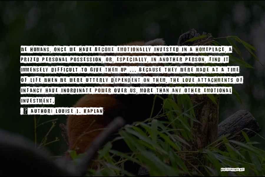 Louise J. Kaplan Quotes: We Humans, Once We Have Become Emotionally Invested In A Homeplace, A Prized Personal Possession, Or, Especially, In Another Person,