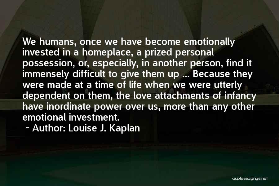 Louise J. Kaplan Quotes: We Humans, Once We Have Become Emotionally Invested In A Homeplace, A Prized Personal Possession, Or, Especially, In Another Person,