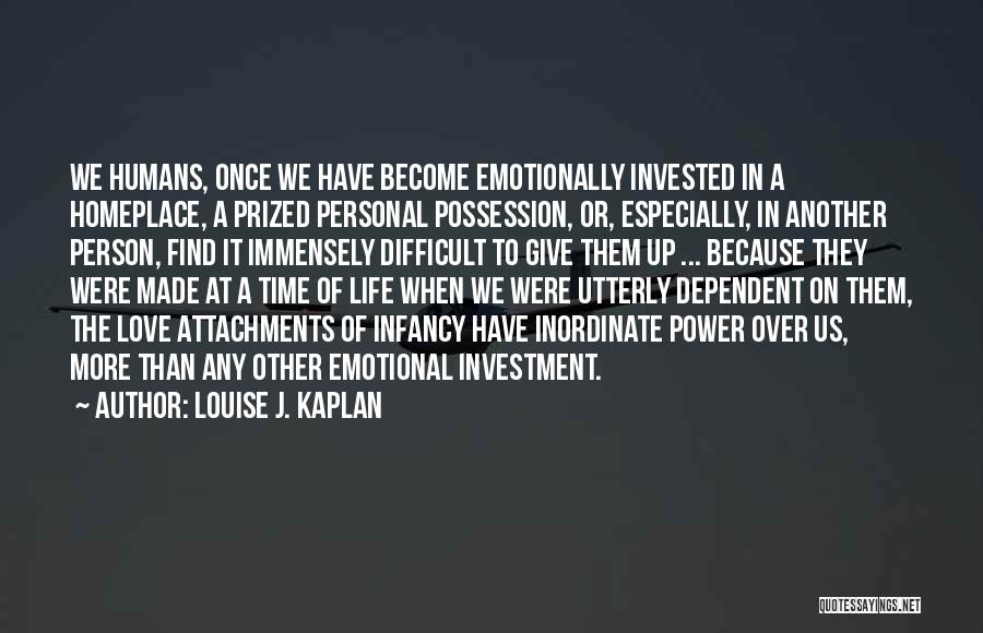 Louise J. Kaplan Quotes: We Humans, Once We Have Become Emotionally Invested In A Homeplace, A Prized Personal Possession, Or, Especially, In Another Person,