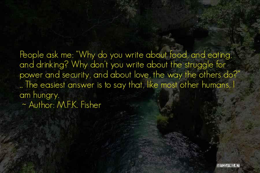 M.F.K. Fisher Quotes: People Ask Me: Why Do You Write About Food, And Eating, And Drinking? Why Don't You Write About The Struggle