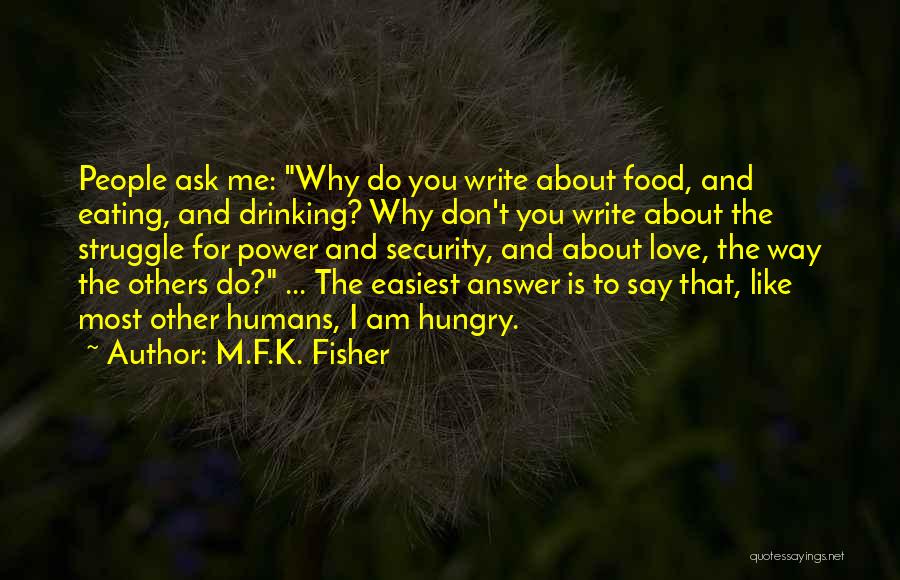 M.F.K. Fisher Quotes: People Ask Me: Why Do You Write About Food, And Eating, And Drinking? Why Don't You Write About The Struggle