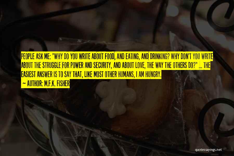 M.F.K. Fisher Quotes: People Ask Me: Why Do You Write About Food, And Eating, And Drinking? Why Don't You Write About The Struggle