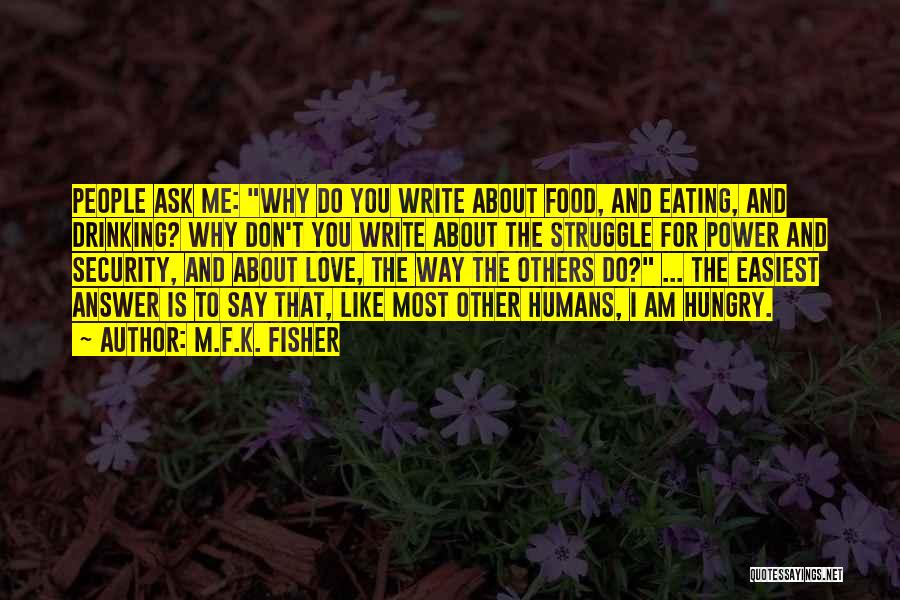 M.F.K. Fisher Quotes: People Ask Me: Why Do You Write About Food, And Eating, And Drinking? Why Don't You Write About The Struggle