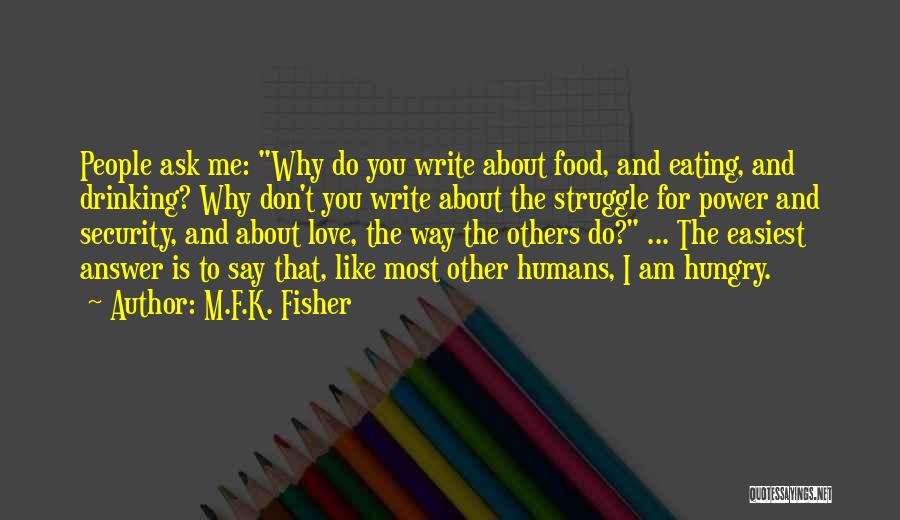 M.F.K. Fisher Quotes: People Ask Me: Why Do You Write About Food, And Eating, And Drinking? Why Don't You Write About The Struggle