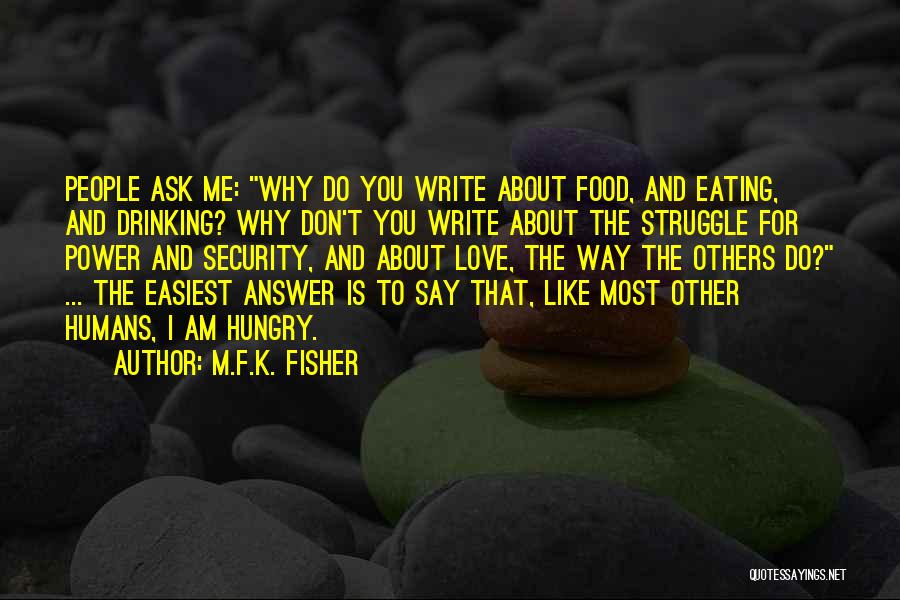 M.F.K. Fisher Quotes: People Ask Me: Why Do You Write About Food, And Eating, And Drinking? Why Don't You Write About The Struggle