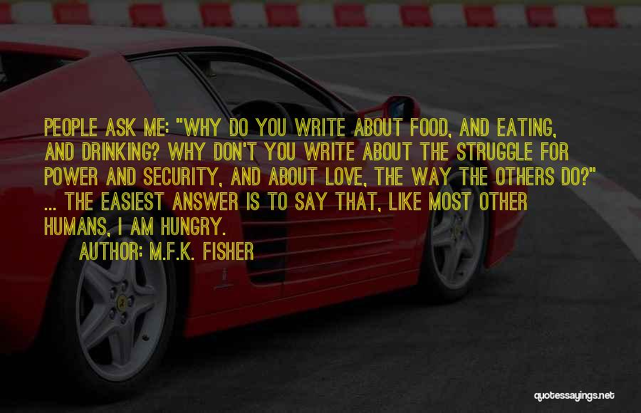 M.F.K. Fisher Quotes: People Ask Me: Why Do You Write About Food, And Eating, And Drinking? Why Don't You Write About The Struggle