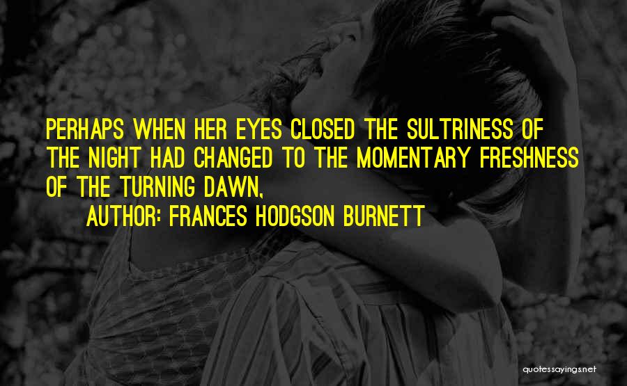 Frances Hodgson Burnett Quotes: Perhaps When Her Eyes Closed The Sultriness Of The Night Had Changed To The Momentary Freshness Of The Turning Dawn,