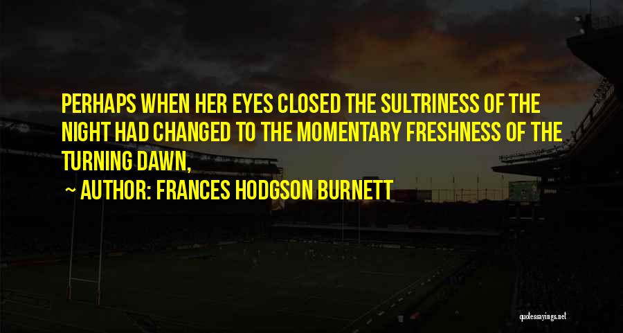 Frances Hodgson Burnett Quotes: Perhaps When Her Eyes Closed The Sultriness Of The Night Had Changed To The Momentary Freshness Of The Turning Dawn,