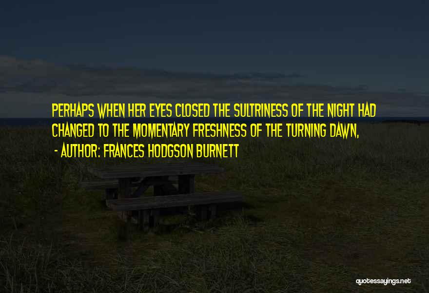 Frances Hodgson Burnett Quotes: Perhaps When Her Eyes Closed The Sultriness Of The Night Had Changed To The Momentary Freshness Of The Turning Dawn,