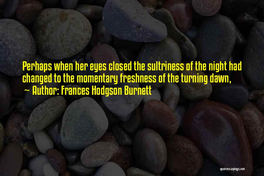 Frances Hodgson Burnett Quotes: Perhaps When Her Eyes Closed The Sultriness Of The Night Had Changed To The Momentary Freshness Of The Turning Dawn,