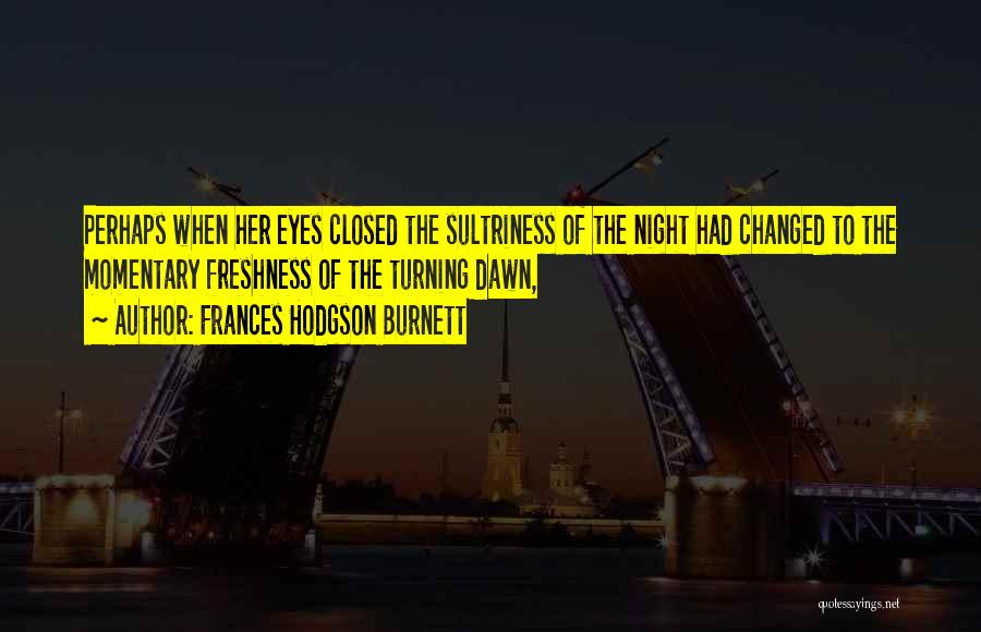 Frances Hodgson Burnett Quotes: Perhaps When Her Eyes Closed The Sultriness Of The Night Had Changed To The Momentary Freshness Of The Turning Dawn,