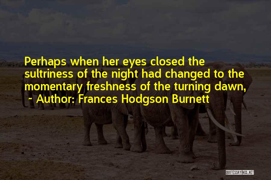 Frances Hodgson Burnett Quotes: Perhaps When Her Eyes Closed The Sultriness Of The Night Had Changed To The Momentary Freshness Of The Turning Dawn,