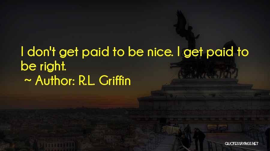 R.L. Griffin Quotes: I Don't Get Paid To Be Nice. I Get Paid To Be Right.