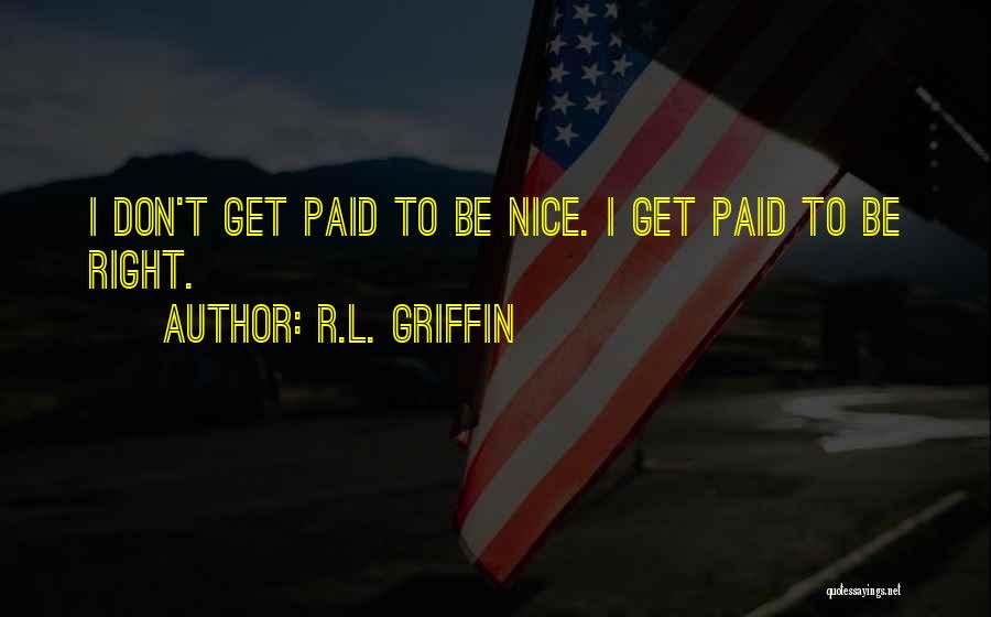 R.L. Griffin Quotes: I Don't Get Paid To Be Nice. I Get Paid To Be Right.
