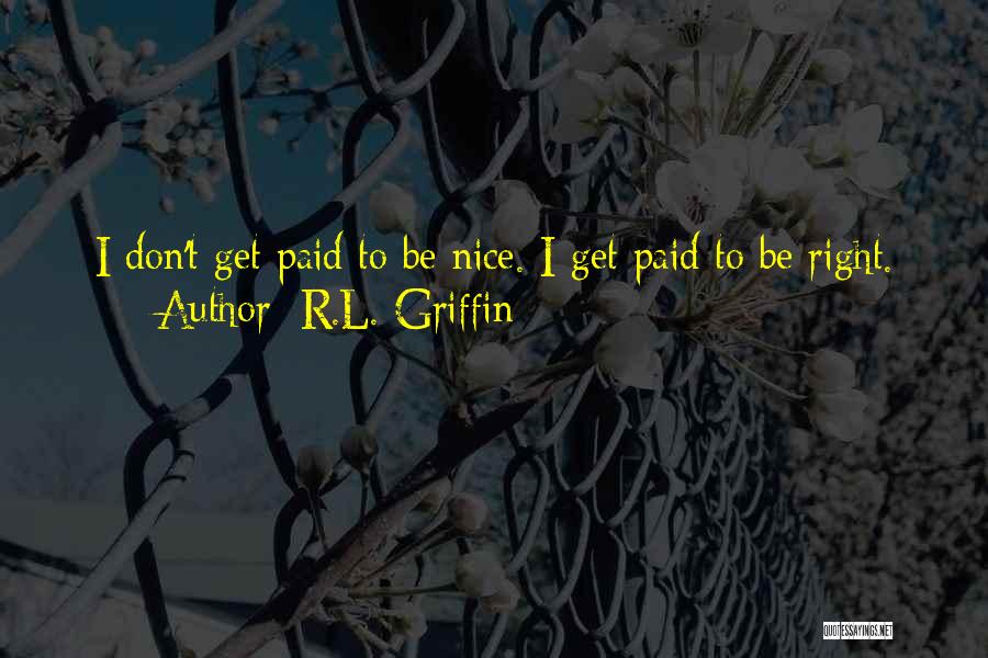 R.L. Griffin Quotes: I Don't Get Paid To Be Nice. I Get Paid To Be Right.