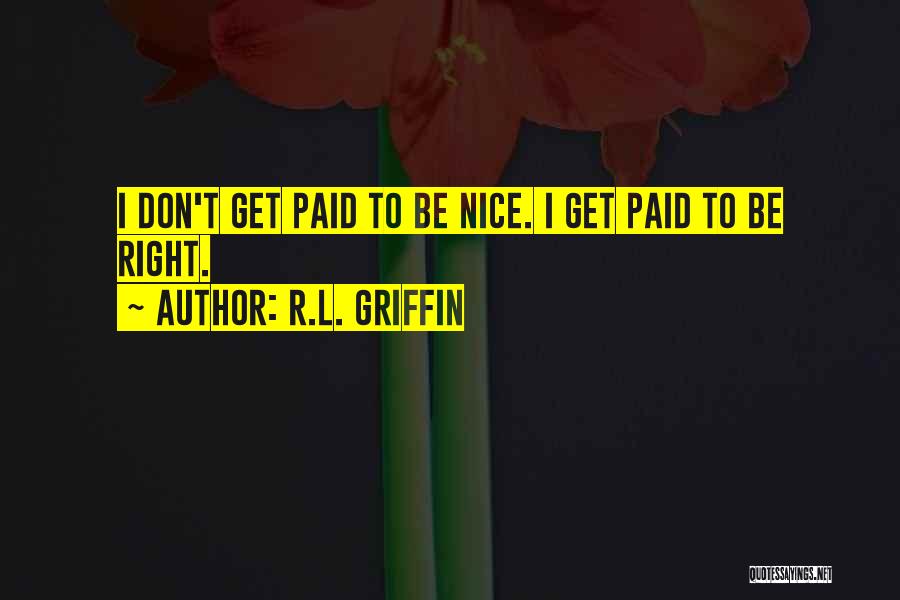 R.L. Griffin Quotes: I Don't Get Paid To Be Nice. I Get Paid To Be Right.
