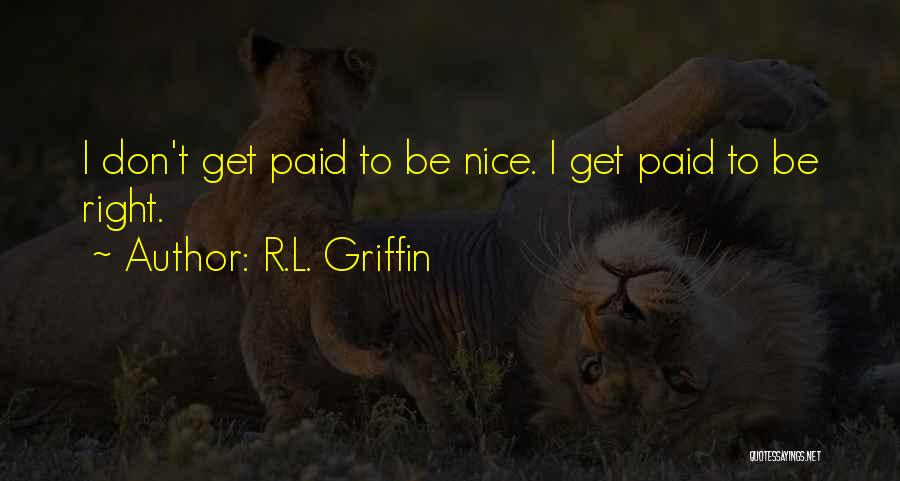 R.L. Griffin Quotes: I Don't Get Paid To Be Nice. I Get Paid To Be Right.