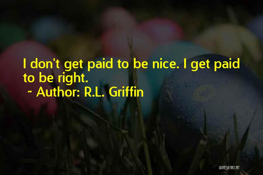 R.L. Griffin Quotes: I Don't Get Paid To Be Nice. I Get Paid To Be Right.