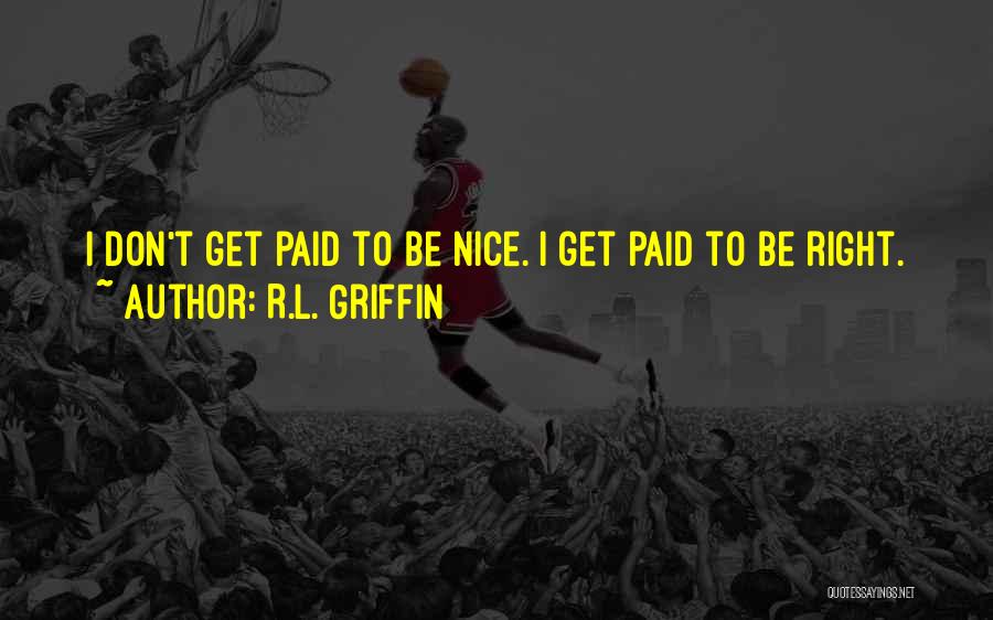 R.L. Griffin Quotes: I Don't Get Paid To Be Nice. I Get Paid To Be Right.