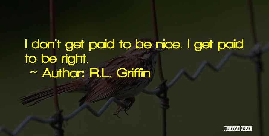 R.L. Griffin Quotes: I Don't Get Paid To Be Nice. I Get Paid To Be Right.