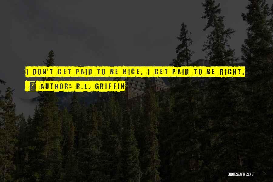 R.L. Griffin Quotes: I Don't Get Paid To Be Nice. I Get Paid To Be Right.