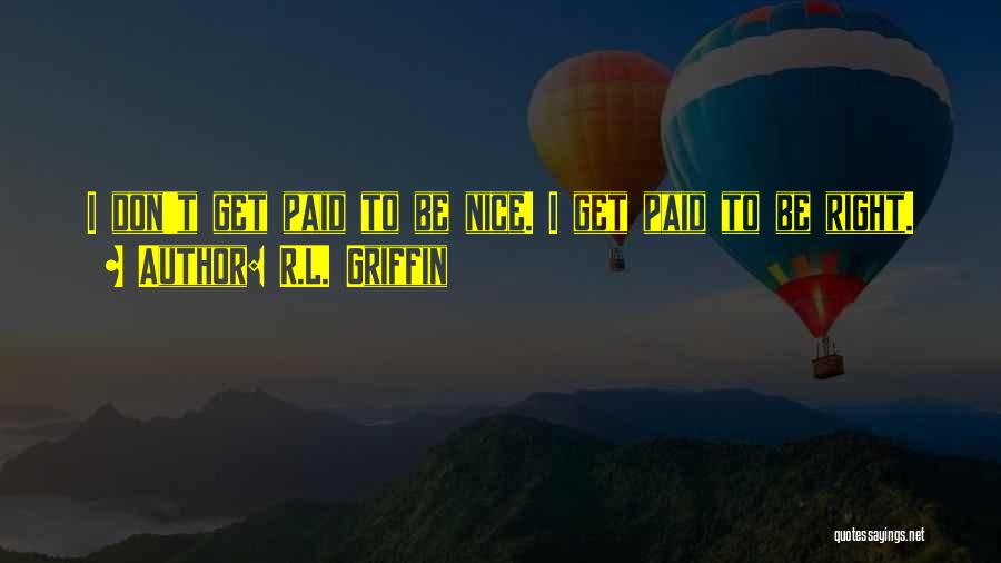 R.L. Griffin Quotes: I Don't Get Paid To Be Nice. I Get Paid To Be Right.