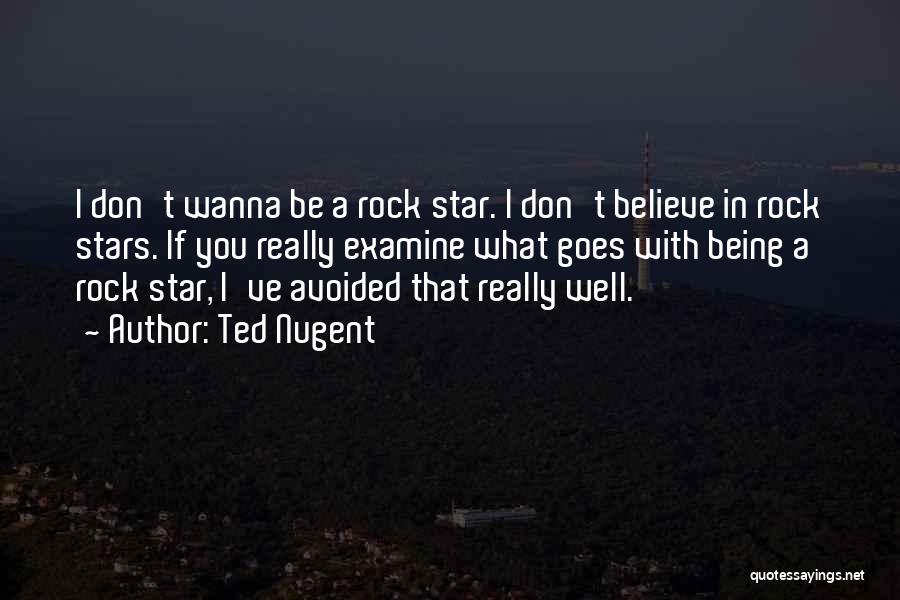 Ted Nugent Quotes: I Don't Wanna Be A Rock Star. I Don't Believe In Rock Stars. If You Really Examine What Goes With