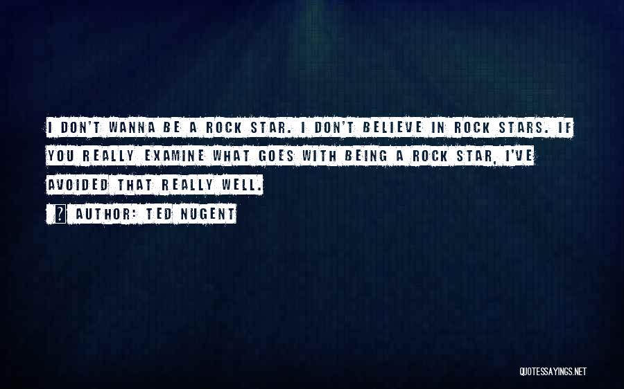 Ted Nugent Quotes: I Don't Wanna Be A Rock Star. I Don't Believe In Rock Stars. If You Really Examine What Goes With