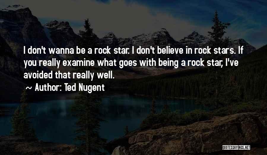 Ted Nugent Quotes: I Don't Wanna Be A Rock Star. I Don't Believe In Rock Stars. If You Really Examine What Goes With