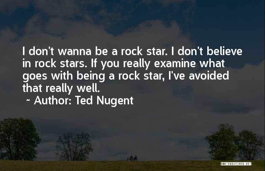 Ted Nugent Quotes: I Don't Wanna Be A Rock Star. I Don't Believe In Rock Stars. If You Really Examine What Goes With
