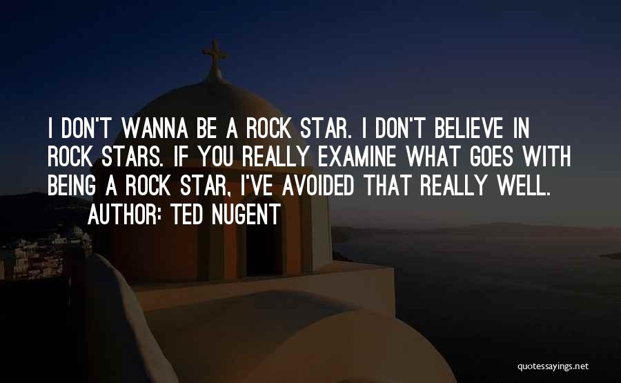 Ted Nugent Quotes: I Don't Wanna Be A Rock Star. I Don't Believe In Rock Stars. If You Really Examine What Goes With