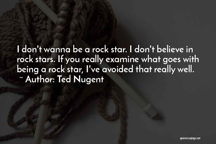 Ted Nugent Quotes: I Don't Wanna Be A Rock Star. I Don't Believe In Rock Stars. If You Really Examine What Goes With
