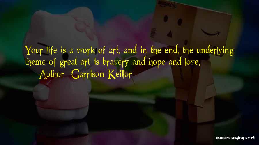 Garrison Keillor Quotes: Your Life Is A Work Of Art, And In The End, The Underlying Theme Of Great Art Is Bravery And