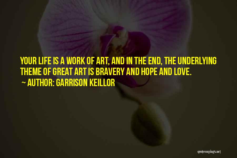 Garrison Keillor Quotes: Your Life Is A Work Of Art, And In The End, The Underlying Theme Of Great Art Is Bravery And