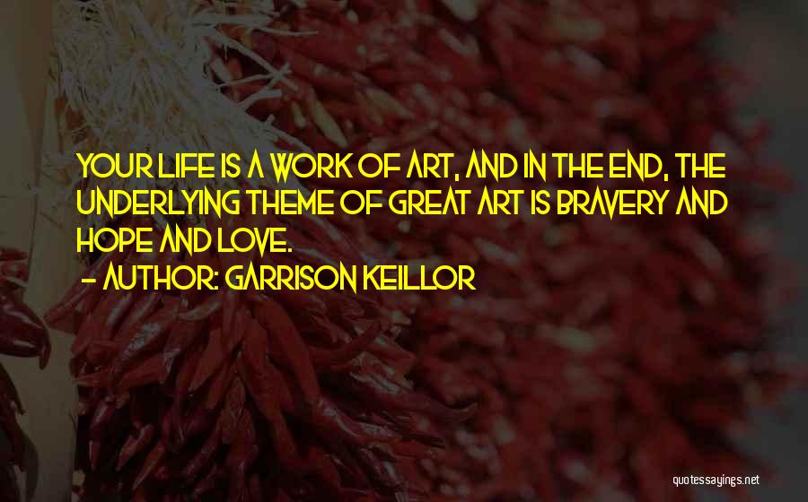 Garrison Keillor Quotes: Your Life Is A Work Of Art, And In The End, The Underlying Theme Of Great Art Is Bravery And