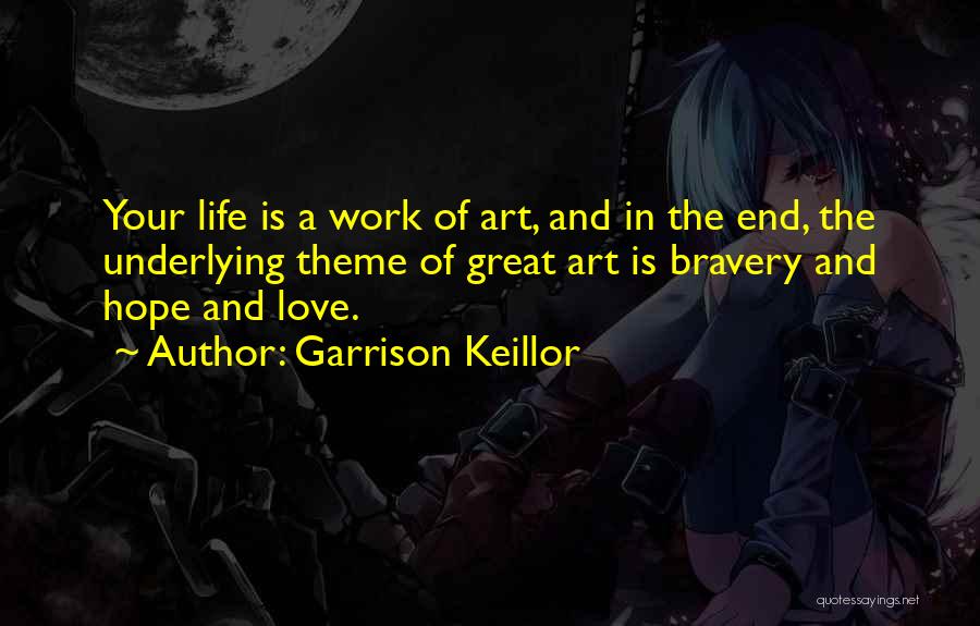 Garrison Keillor Quotes: Your Life Is A Work Of Art, And In The End, The Underlying Theme Of Great Art Is Bravery And