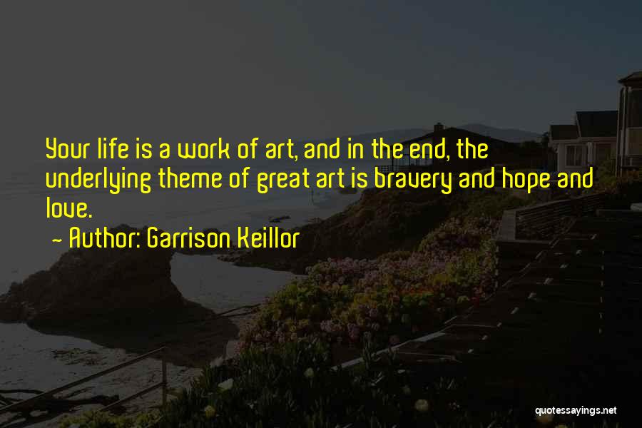 Garrison Keillor Quotes: Your Life Is A Work Of Art, And In The End, The Underlying Theme Of Great Art Is Bravery And