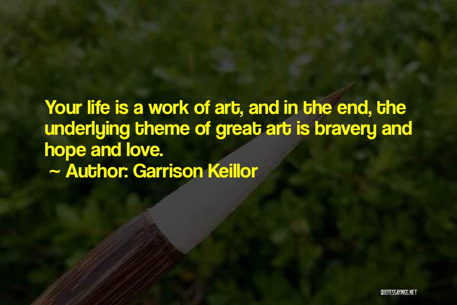 Garrison Keillor Quotes: Your Life Is A Work Of Art, And In The End, The Underlying Theme Of Great Art Is Bravery And