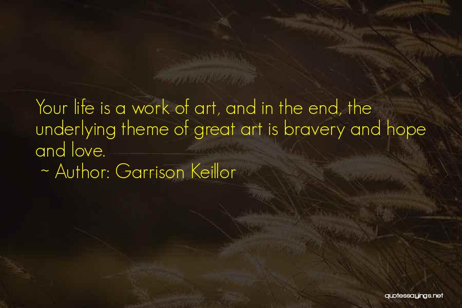 Garrison Keillor Quotes: Your Life Is A Work Of Art, And In The End, The Underlying Theme Of Great Art Is Bravery And