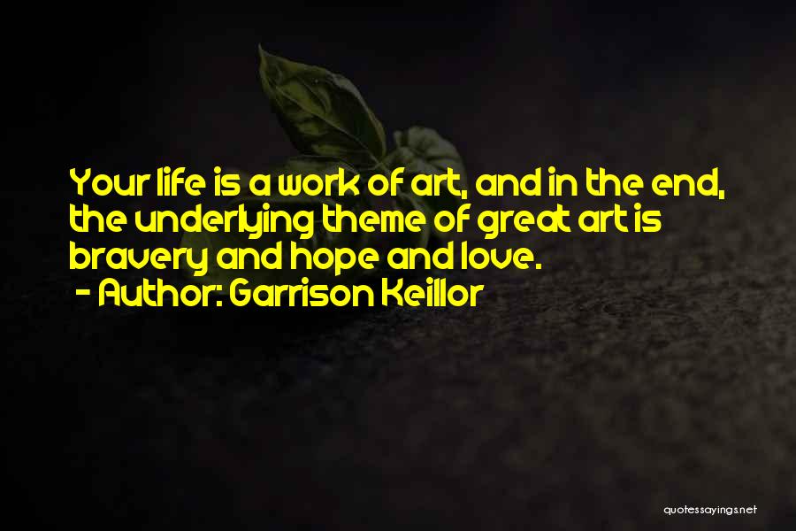 Garrison Keillor Quotes: Your Life Is A Work Of Art, And In The End, The Underlying Theme Of Great Art Is Bravery And