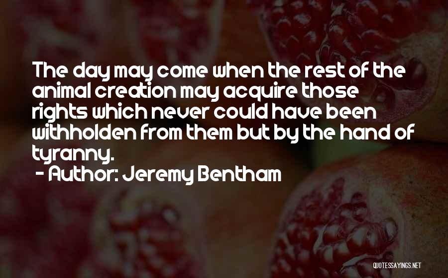 Jeremy Bentham Quotes: The Day May Come When The Rest Of The Animal Creation May Acquire Those Rights Which Never Could Have Been